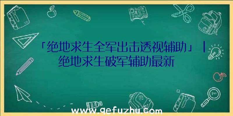 「绝地求生全军出击透视辅助」|绝地求生破军辅助最新